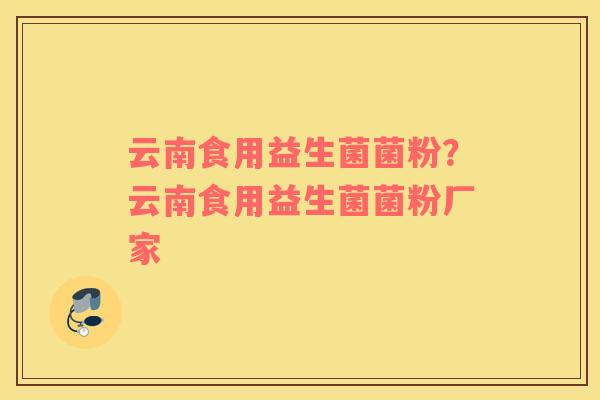 云南食用益生菌菌粉？云南食用益生菌菌粉厂家
