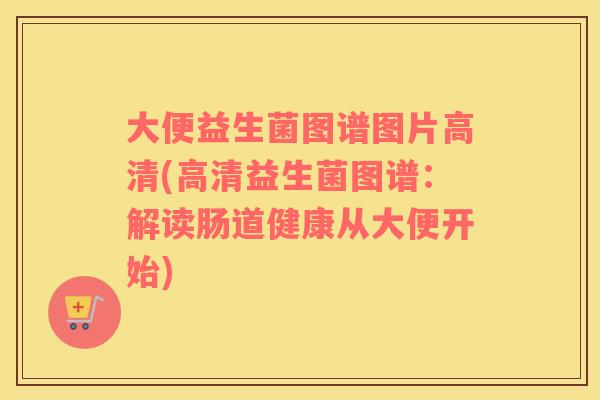 大便益生菌图谱图片高清(高清益生菌图谱：解读肠道健康从大便开始)