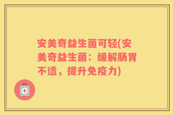 安美奇益生菌可轻(安美奇益生菌：缓解肠胃不适，提升免疫力)