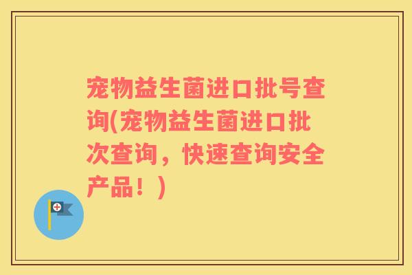 宠物益生菌进口批号查询(宠物益生菌进口批次查询，快速查询安全产品！)