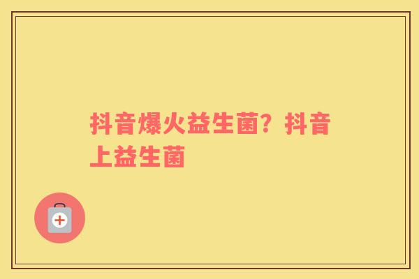 抖音爆火益生菌？抖音上益生菌