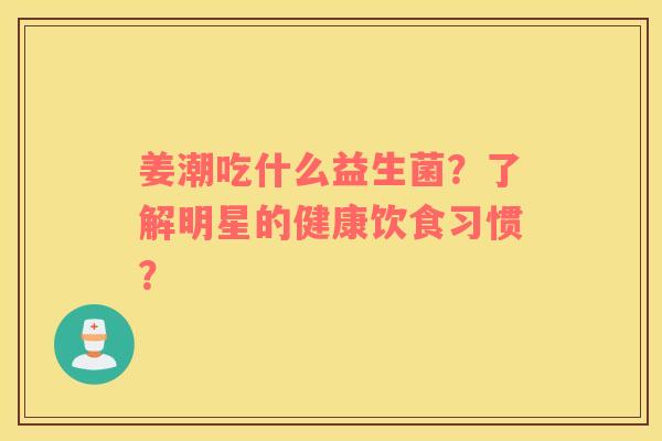姜潮吃什么益生菌？了解明星的健康饮食习惯？