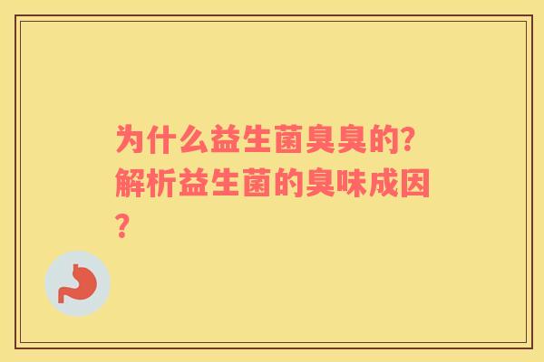 为什么益生菌臭臭的？解析益生菌的臭味成因？