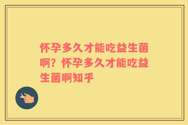 怀孕多久才能吃益生菌啊？怀孕多久才能吃益生菌啊知乎