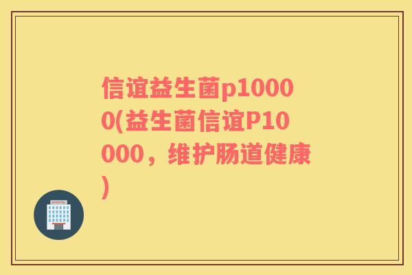 信谊益生菌p10000(益生菌信谊P10000，维护肠道健康)