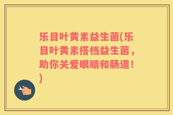 乐目叶黄素益生菌(乐目叶黄素搭档益生菌，助你关爱眼睛和肠道！)