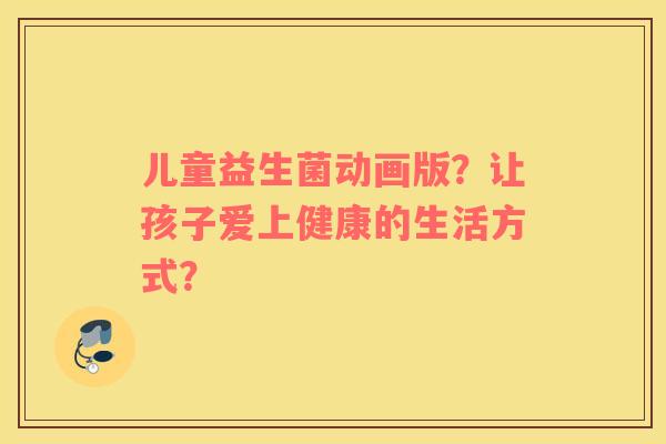 儿童益生菌动画版?让孩子爱上健康的生活方式? 儿童益生菌动画版?让孩子爱上健康的生活方式?