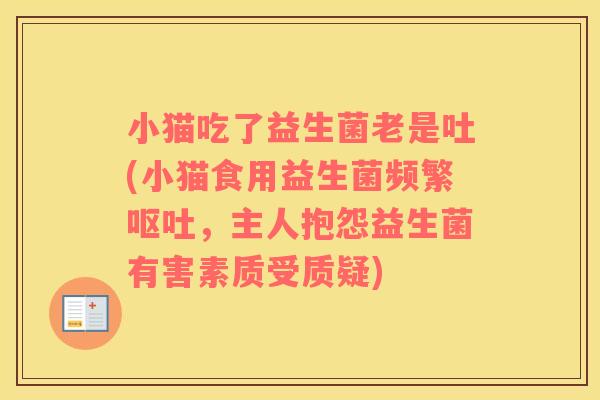 小猫吃了益生菌老是吐(小猫食用益生菌频繁呕吐，主人抱怨益生菌有害素质受质疑)