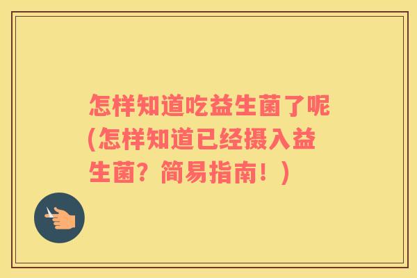 怎样知道吃益生菌了呢(怎样知道已经摄入益生菌？简易指南！)