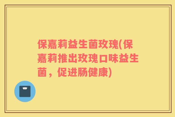 保嘉莉益生菌玫瑰(保嘉莉推出玫瑰口味益生菌，促进肠健康)