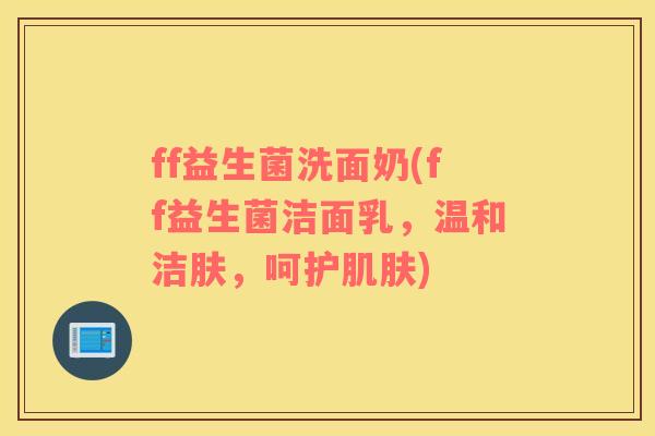 ff益生菌洗面奶(ff益生菌洁面乳，温和洁肤，呵护肌肤)