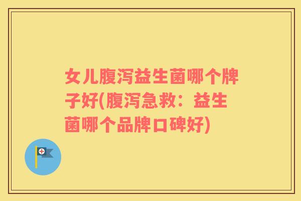 女儿腹泻益生菌哪个牌子好(腹泻急救：益生菌哪个品牌口碑好)