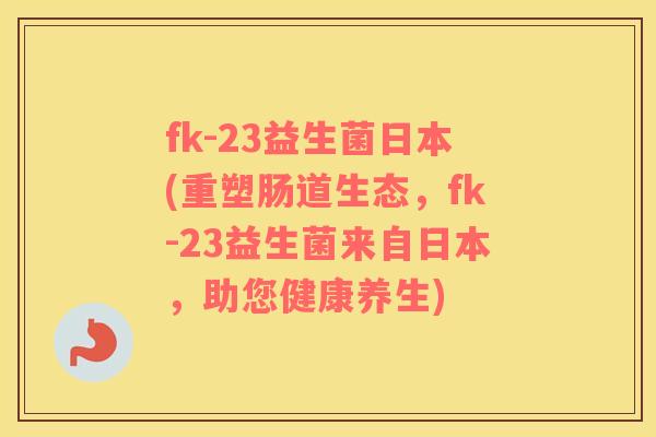 fk-23益生菌日本(重塑肠道生态，fk-23益生菌来自日本，助您健康养生)