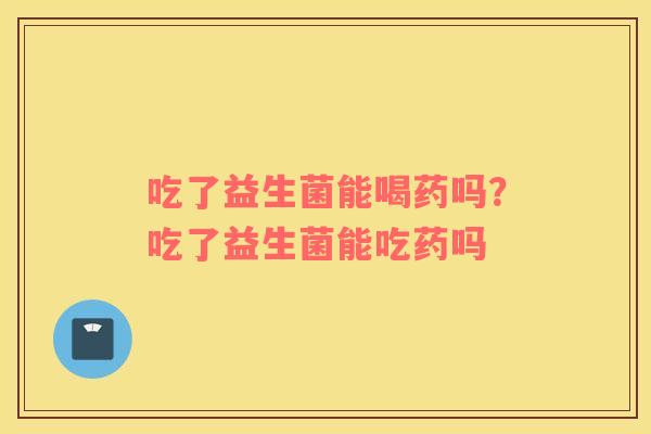 吃了益生菌能喝药吗?吃了益生菌能吃药吗 吃了益生菌能喝药吗?吃了益生菌能吃药吗