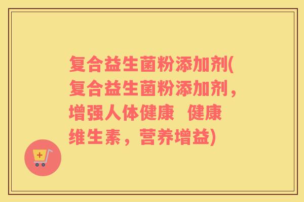 复合益生菌粉添加剂(复合益生菌粉添加剂，增强人体健康  健康维生素，营养增益)