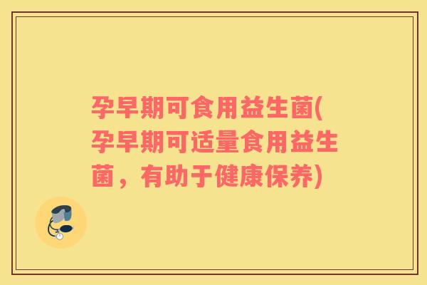 孕早期可食用益生菌(孕早期可适量食用益生菌，有助于健康保养)