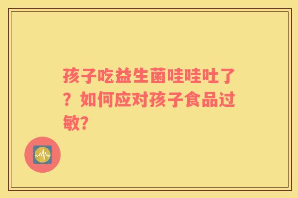 孩子吃益生菌哇哇吐了？如何应对孩子食品过敏？