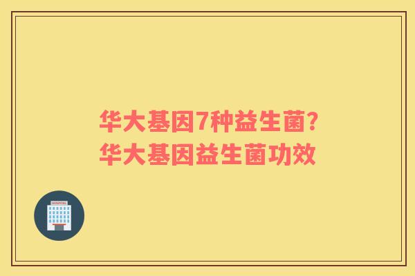华大基因7种益生菌？华大基因益生菌功效