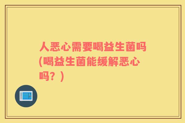 人恶心需要喝益生菌吗(喝益生菌能缓解恶心吗？)