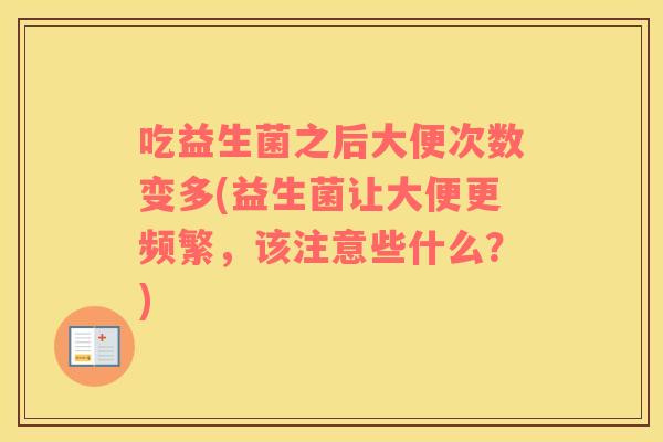 吃益生菌之后大便次数变多(益生菌让大便更频繁，该注意些什么？)