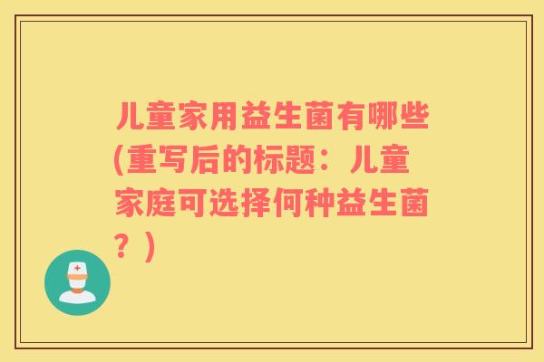 儿童家用益生菌有哪些(重写后的标题：儿童家庭可选择何种益生菌？)