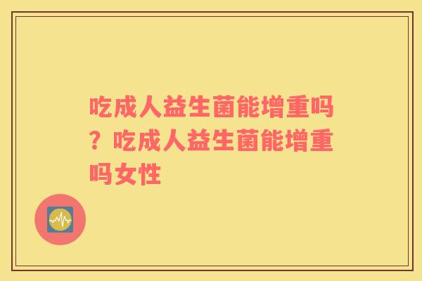 吃成人益生菌能增重吗？吃成人益生菌能增重吗女性