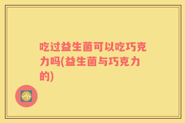 吃过益生菌可以吃巧克力吗(益生菌与巧克力的)