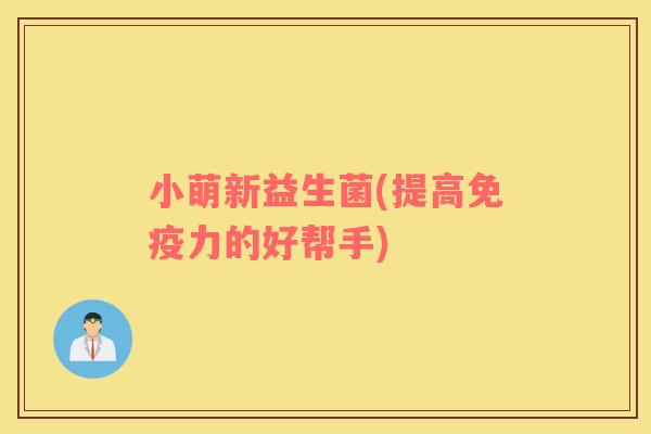 小萌新益生菌(提高力的好帮手) 小萌新益生菌(提高力的好帮手)