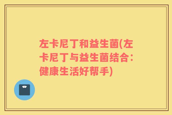左卡尼丁和益生菌(左卡尼丁与益生菌结合：健康生活好帮手)