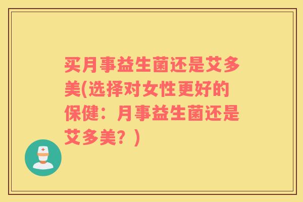 买月事益生菌还是艾多美(选择对女性更好的保健：月事益生菌还是艾多美？)