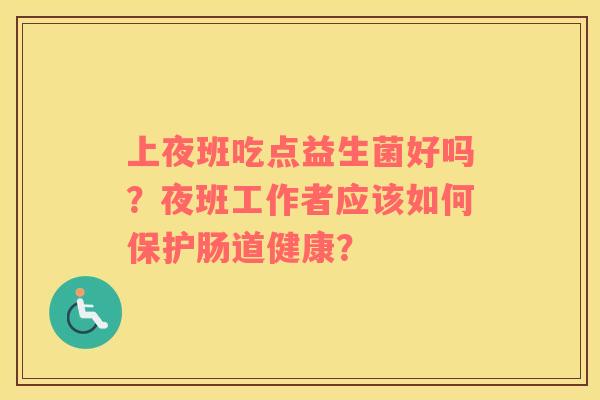 上夜班吃点益生菌好吗？夜班工作者应该如何保护肠道健康？