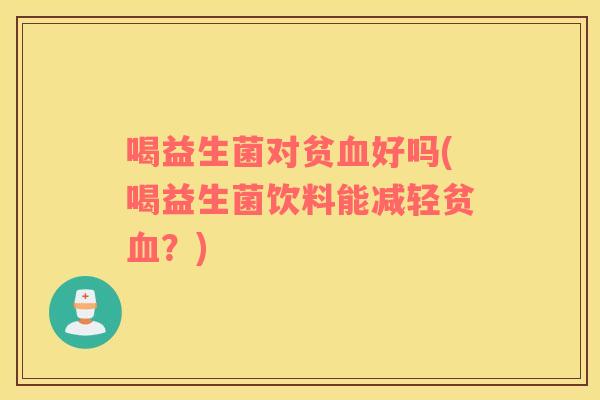 喝益生菌对贫血好吗(喝益生菌饮料能减轻贫血？)