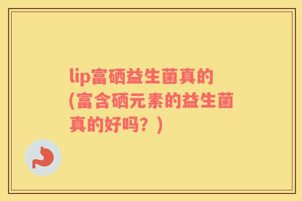 lip富硒益生菌真的(富含硒元素的益生菌真的好吗？)