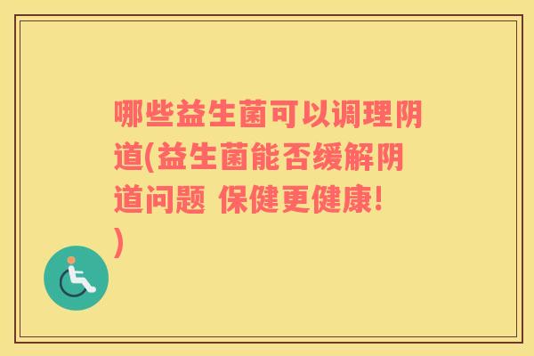 哪些益生菌可以调理阴道(益生菌能否缓解阴道问题 保健更健康!)