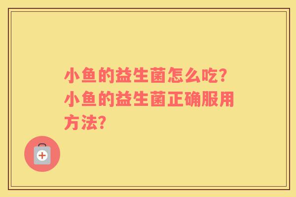 小鱼的益生菌怎么吃？小鱼的益生菌正确服用方法？