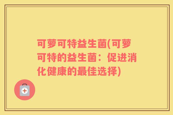 可萝可特益生菌(可萝可特的益生菌：促进消化健康的最佳选择)