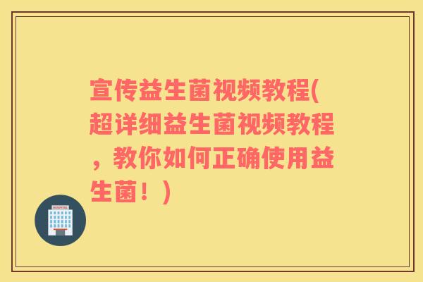宣传益生菌视频教程(超详细益生菌视频教程，教你如何正确使用益生菌！)