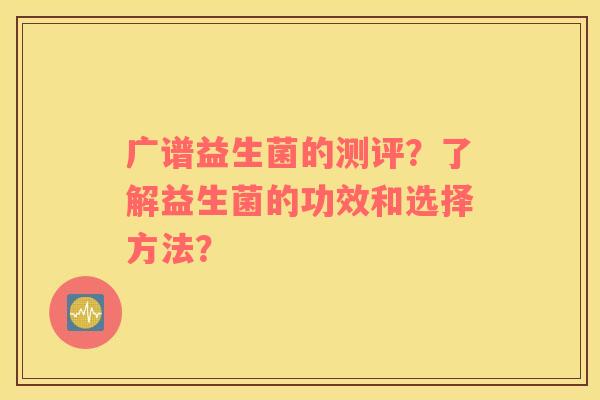 广谱益生菌的测评？了解益生菌的功效和选择方法？