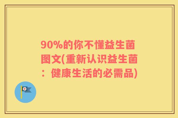 90%的你不懂益生菌图文(重新认识益生菌：健康生活的必需品)