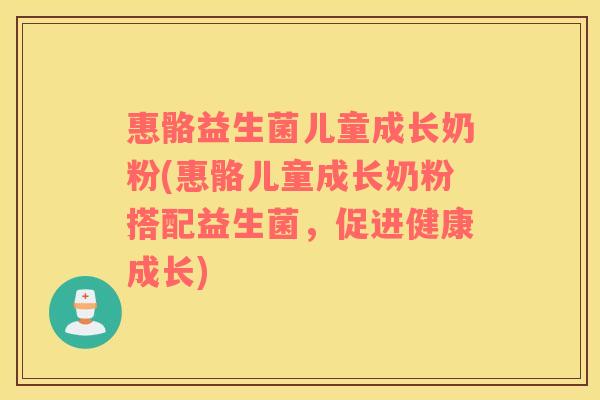惠骼益生菌儿童成长奶粉(惠骼儿童成长奶粉搭配益生菌，促进健康成长)