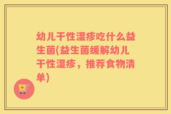 幼儿干性湿疹吃什么益生菌(益生菌缓解幼儿干性湿疹，推荐食物清单)