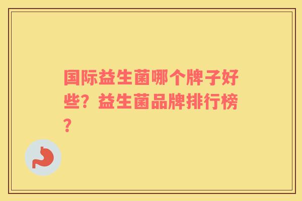 国际益生菌哪个牌子好些？益生菌品牌排行榜？