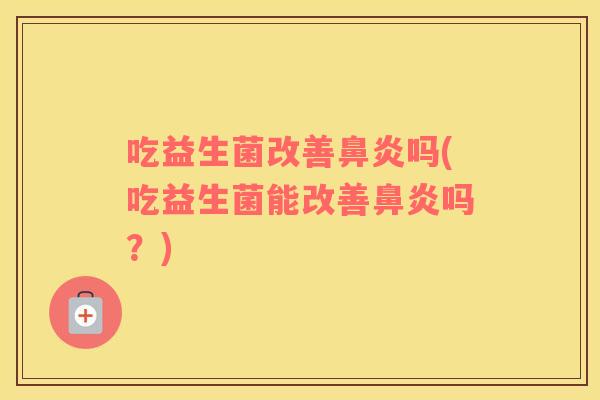 吃益生菌改善鼻炎吗(吃益生菌能改善鼻炎吗？)