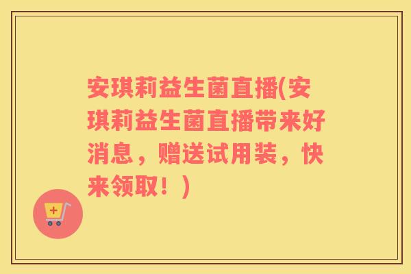 安琪莉益生菌直播(安琪莉益生菌直播带来好消息,赠送试用装,快来领取!) 安琪莉益生菌直播(安琪莉益生菌直播带来好消息,赠送试用装,快来领取!)