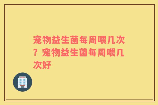 宠物益生菌每周喂几次？宠物益生菌每周喂几次好