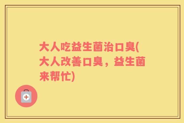 大人吃益生菌治口臭(大人改善口臭，益生菌来帮忙)