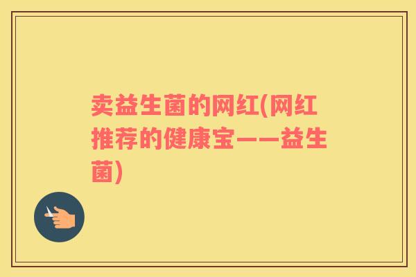 卖益生菌的网红(网红推荐的健康宝——益生菌) 卖益生菌的网红(网红推荐的健康宝——益生菌)