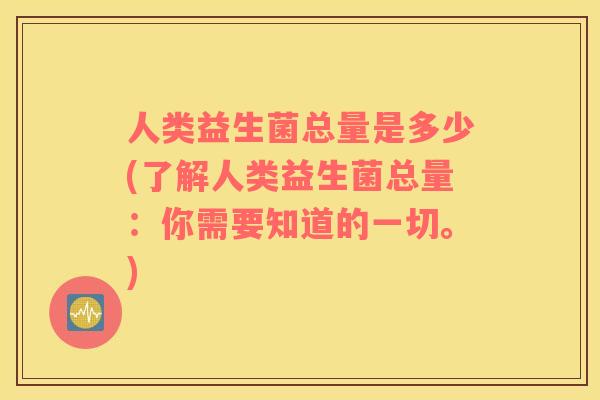 人类益生菌总量是多少(了解人类益生菌总量：你需要知道的一切。)