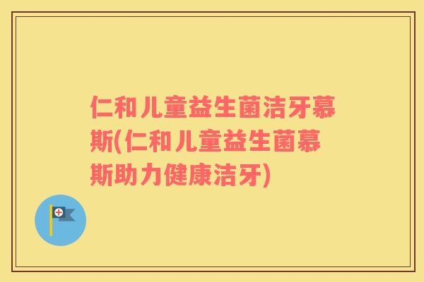 仁和儿童益生菌洁牙慕斯(仁和儿童益生菌慕斯助力健康洁牙)