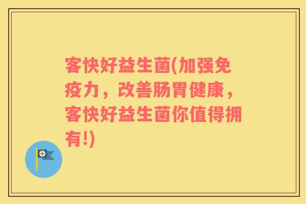 客快好益生菌(加强免疫力，改善肠胃健康，客快好益生菌你值得拥有!)